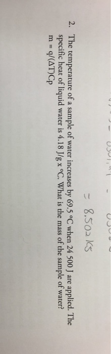 = 8.50215 2. The temperature of a sample of water increases by 69.5 °C when 24 500 J are applied. The specific heat of liquid
