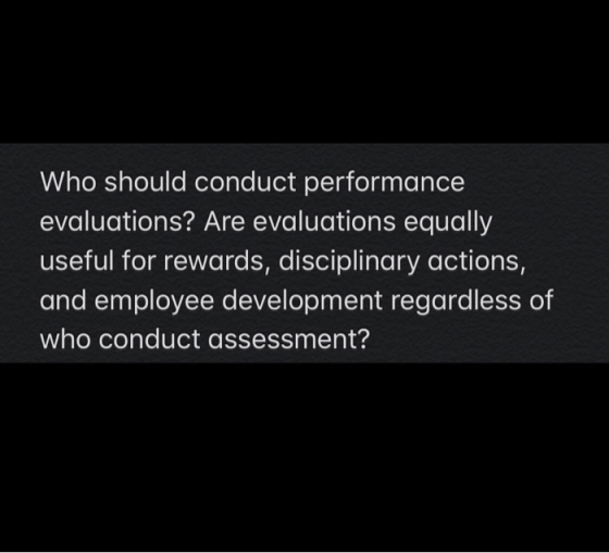 Who should conduct performance evaluations? Are evaluations equally useful for rewards, disciplinary actions, and employee de