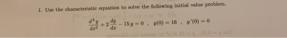 1. Use the characteristic equation to solve the following initial value problem. + 2 dy dac - 15 y = 0 , y(0) = 16 , yO) = 0
