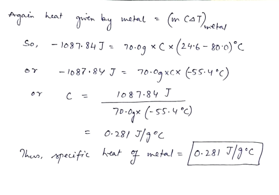 So, -1087.84 J = 70.1 Again heat given by metal = (m CAT) metal 80:0) °C or -1087184 J = 70.09xcx (55.4°c) or c = 1087.84 J 7