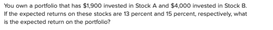 You own a portfolio that has $1,900 invested in Stock A and $4,000 invested in Stock B. If the expected returns on these stoc
