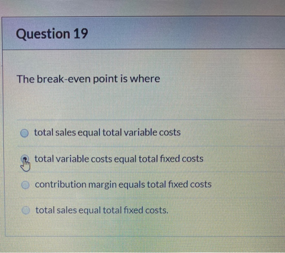 Question 19 The break-even point is where total sales equal total variable costs total variable costs equal total fixed costs