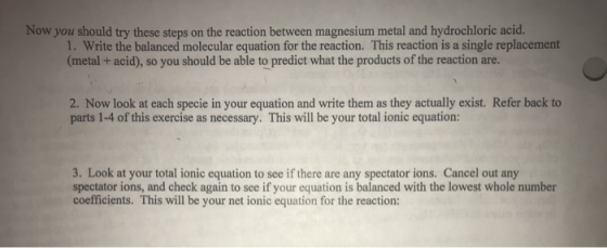 NOW you should try these steps on the reaction between magnesium metal and hydrochloric acid. 1. Write the balanced molecular