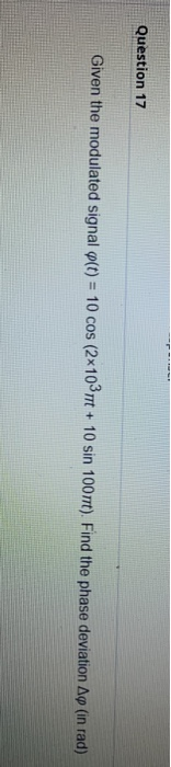 Question 17 Given the modulated signal o(t) = 10 cos (2x103 mrt + 10 sin 100rrt). Find the phase deviation Ap (in rad)