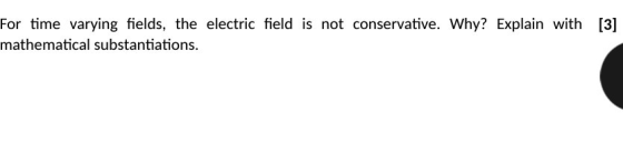 For time varying fields, the electric field is not conservative. Why? Explain with [3] mathematical substantiations.