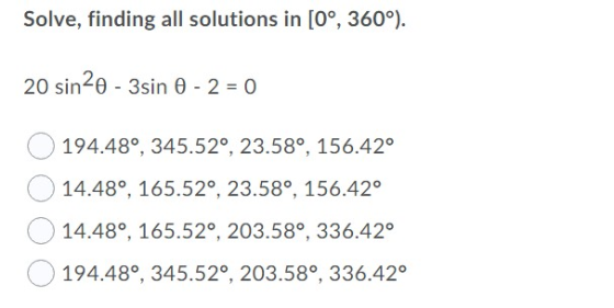 Solve, finding all solutions in [0°, 360°). 20 sin20 - 3sin 0 - 2 = 0 194.48°, 345.52°, 23.58°, 156.42° 14.48°, 165.52°, 23.5