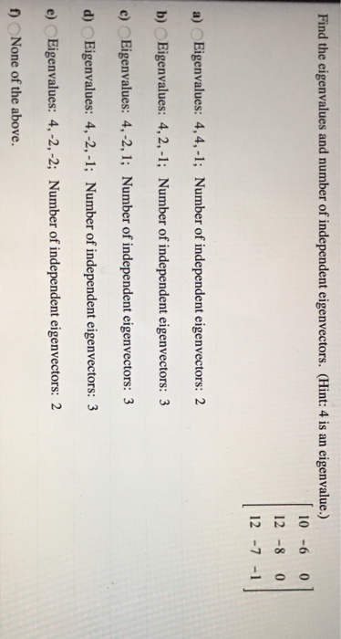 Find the eigenvalues and number of independent eigenvectors. (Hint: 4 is an eigenvalue.) 10 -6 12 -8 0 0 | 12 -7 -1 a) Eigenv