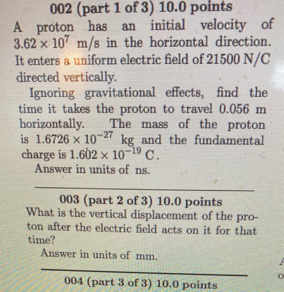 002 (part 1 of 3) 10.0 points A proton has an initial velocity of 3.62 x 107 m/s in the horizontal direction. It enters a uni
