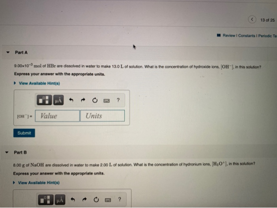 13 of 25 Review | Constants Periodic Ta Part A 9.00x10- mol of HBr are dissolved in water to make 13.0 L of solution. What is
