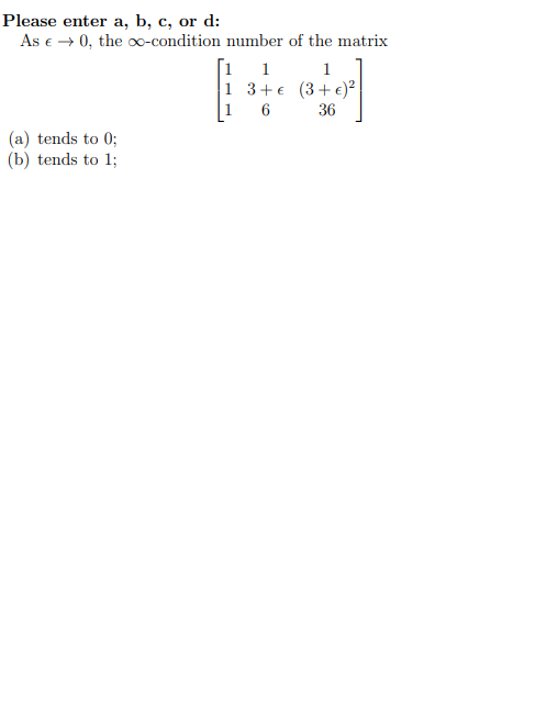 Please enter a, b, c, or d: ___As : +0, the co-condition number of the matrix [1 1 1 ] 1 3+€ (3+६)] 1 6 36 | (a) tends to 0;