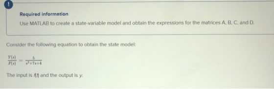 Required information Use MATLAB to create a state variable model and obtain the expressions for the matrices A, B, C, and D.