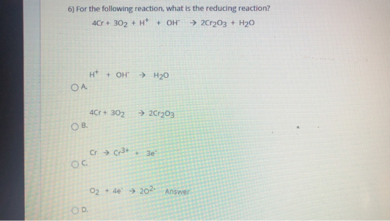 6) For the following reaction, what is the reducing reaction? 4Cr+ 302 + H+ + OH → 2Cr2O3 + H20 H+ + OH → H20 ОА. 4Cr+ 302 →