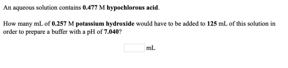 An aqueous solution contains 0.477 M hypochlorous acid. How many mL of 0.257 M potassium hydroxide would have to be added to