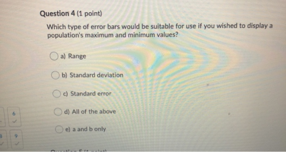 Question 4 (1 point) Which type of error bars would be suitable for use if you wished to display a populations maximum and m