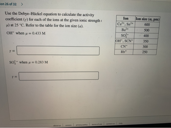 ion 26 of 32 > Use the Debye-Hückel equation to calculate the activity coefficient (Y) for each of the ions at the given ioni