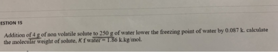 ESTION 15 Addition of 4 g of non volatile solute to 250 g of water lower the freezing point of water by 0.087 k. calculate th