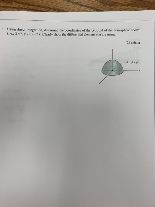 3. Using direct integration, determine the coordinates of the centroid of the hemisphere shown (i.e., , -?,=?). Clearly show