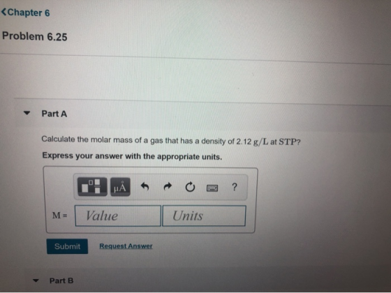 Chapter 6 Problem 6.25 Part A Calculate the molar mass of a gas that has a density of 2.12 g/L at STP? Express your answer wi