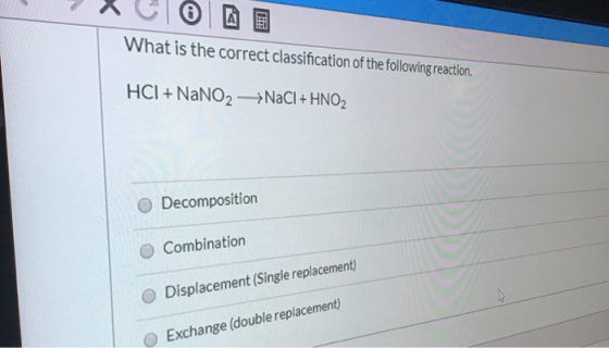 What is the correct classification of the following reaction. HCI + NaNO2-NaCl + HNO2 Decomposition Combination Displacement