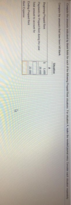 Compute the amounts indicated by blank fields for each of the following Prepaid Rent situations. For situation A, make the ne