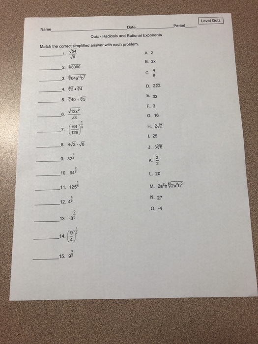 Level Quiz Name Period_ Date Quiz - Radicals and Rational Exponents Match the correct simplified answer with each problem A. 2 B. 2x 364a D. 242 F. 3 G. 16 H. 242 1. 25 J. 305 ? . (125 9. 32 10. 645 -11. 125 12. 4 ?20 N. 27 13.-83 14. 15. 92