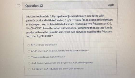 D Question 12 3 pts Intact mitochondria fully capable of B-oxidation are incubated with palmitic acid and tritiated water, H2