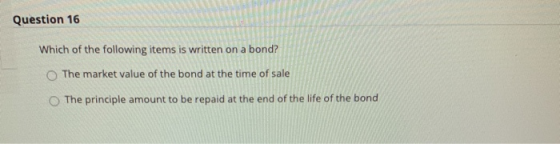 Question 16 Which of the following items is written on a bond? The market value of the bond at the time of sale The principle
