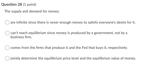 Question 28 (1 point) The supply and demand for money: are infinite since there is never enough money to satisfy everyones d