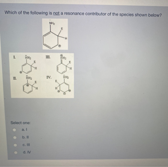 Which of the following is not a resonance contributor of the species shown below? I NHU II. NHI I NHI . IL IV. Select one: a.