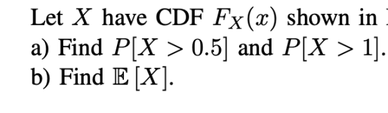 Let X have CDF Fx(2) shown in a) Find P[X > 0.5] and P[X > 1). b) Find E[X].