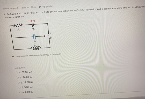 Points out of 6.00 P Flag question Not yet answered In the figure, R = 12 Q, C = 8 pF, and L= 3 mH, and the ideal battery has