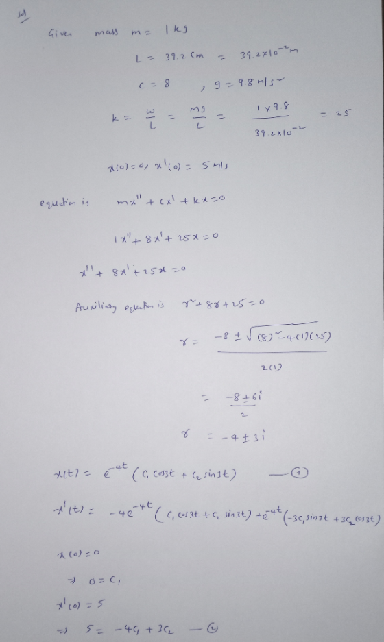 Given mas ma Ikg L- 39.2 cm 39.2410-2m c=8 9-9.8 m/s الها mg 1x9.8 ka = 25 L L 39.2x10-2 *100=0, x(o)= smis equation is mat