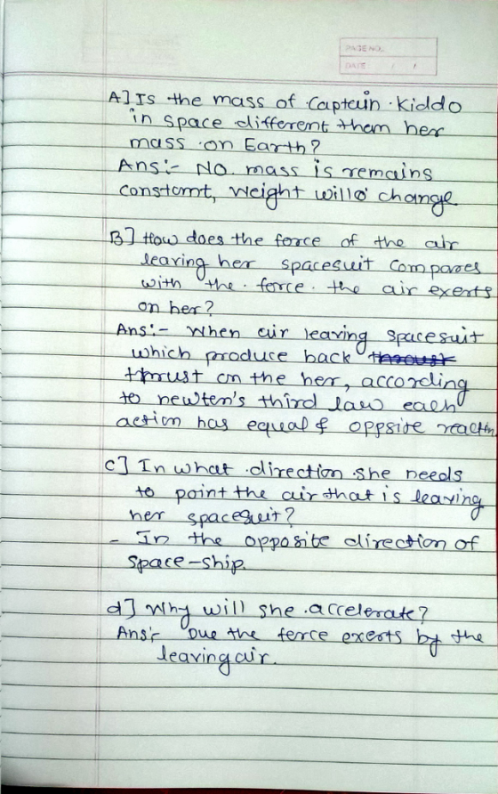 DAIE Al rs -the mass of Cptcin Kioldo n space elifferent them hen Sson Earth? constomt, vieight villo choo B ttow does the fonce of tho cr uvith ne fercete air exents n her2 Ans -nhen cu r leaving spacesuit on the her acco 201 c1 In what clirectiom she neeols to paint the cir hat is deaving her spaceut? in the opponts lirec ton of Space- h will she accelerak? tho leaxing cir