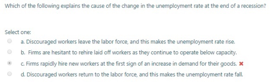 Which of the following explains the cause of the change in the unemployment rate at the end of a recession? Select one: a. Di
