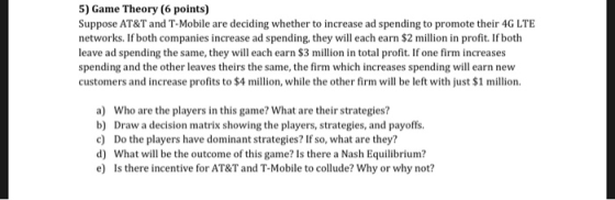 5) Game Theory (6 points) Suppose AT&T and T-Mobile are deciding whether to increase ad spending to promote their 4G LTE netw