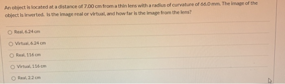 An object is located at a distance of 7.00 cm from a thin lens with a radius of curvature of 66.0 mm. The image of the object