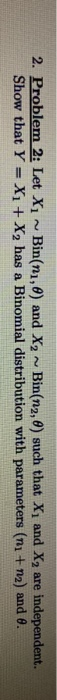 2. Problem 2: Let Xi - Bin(nı, ) and X2 - Bin(n2, 6) such that Xi and X, are independent Show that Y = X1 + X, has a Binomial
