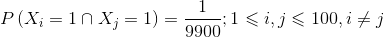 P\left (X_i=1\cap X_j=1 \right ) =\frac{1}{9900} ;1\leqslant i,j\leqslant 100,i\neq j