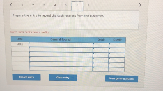 < 1 2 3 4 5 CO 7 Prepare the entry to record the cash receipts from the customer. Note: Enter debits before credits Date Gene