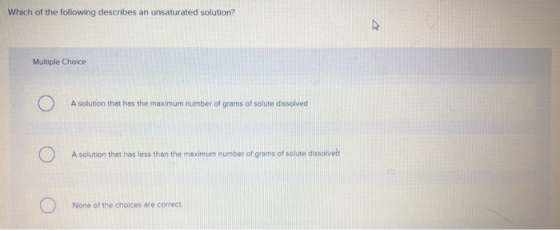 Which of the following describes an unsaturated solution? Multiple Choice A solution that has the maximum number of grams of