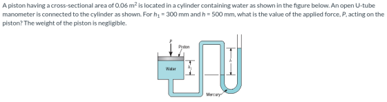 A piston having a cross-sectional area of 0.06 m2 is located in a cylinder containing water as shown in the figure below. An