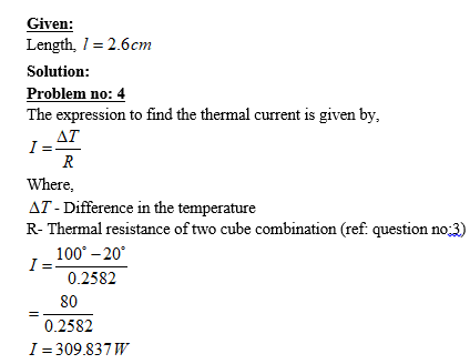 Given: Length, 1- 2.6cm Solution: Problem no: 4 The expression to find the thermal current is given by, Ai Where -Difference in the temperature R- Thermal resistance of two cube combination (ref. question no 3) 100-20 0.2582 80 0.2582 I 309.837