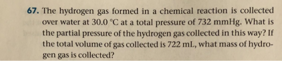 67. The hydrogen gas formed in a chemical reaction is collected over water at 30.0°C at a total pressure of 732 mmHg. What is