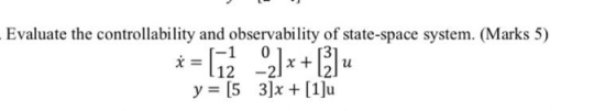 Evaluate the controllability and observability of state-space system. (Marks 5) * = [-1 0 112 -2/x+ [3] y = [5 30x +[1]: