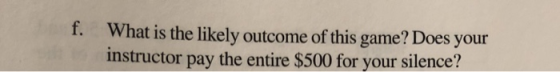 f. What is the likely outcome of this game? Does your instructor pay the entire $500 for your silence?