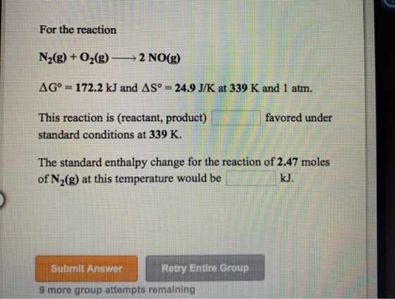 For the reaction N2(g) + O2(g) –> 2 NO(g) AG° = 172.2 kJ and AS° = 24.9 J/K at 339 K and 1 atm. favored under This reaction i