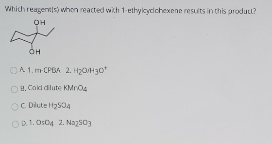 Which reagent(s) when reacted with 1-ethylcyclohexene results in this product? OH OH A. 1. m-CPBA 2. H20/H307 B. Cold dilute