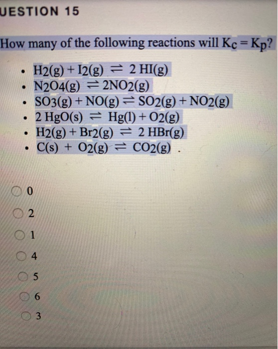 UESTION 15 How many of the following reactions will Kc = Kp? • H2(g) + 12(g) = 2 HI(g) • N204(g) = 2NO2(g) • SO3(g) + NO(g) =
