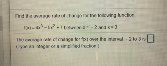 Find the average rate of change for the following function. f(x) = 4x3 – 5x2 + 7 between x = - 2 and x = 3 The average rate o