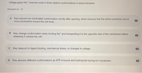 Voltage-gated Na* channels exist in three distinct conformations in axons because Answers A-D A they assume an inactivated co